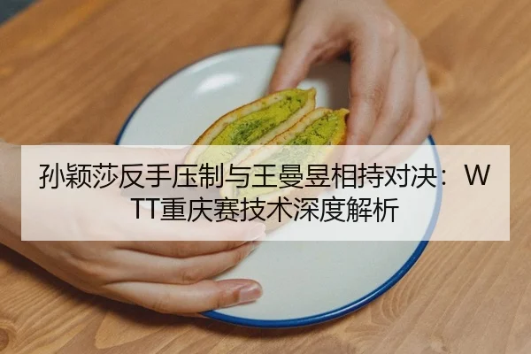 孙颖莎反手压制与王曼昱相持对决：WTT重庆赛技术深度解析