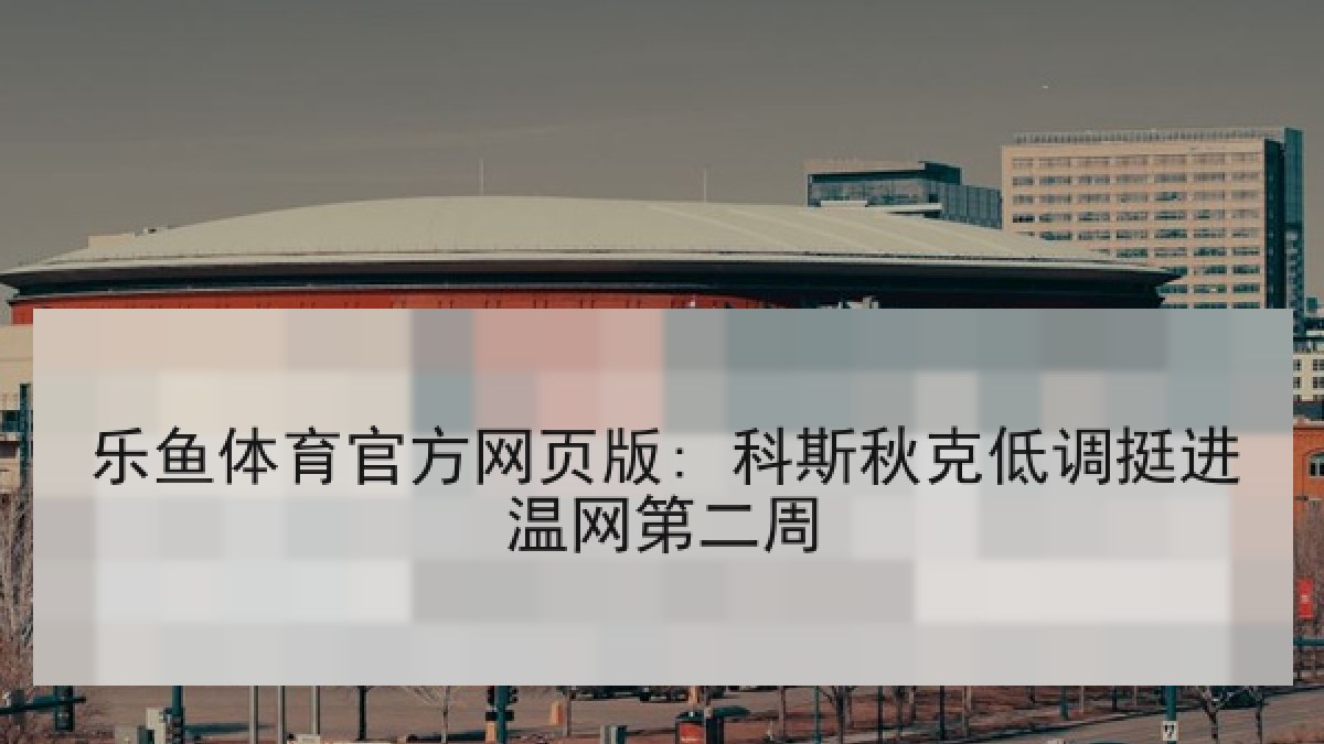 乐鱼体育官方网页版: 科斯秋克低调挺进温网第二周 乐鱼体育官方网页版: 科斯秋克低调挺进温网第二周