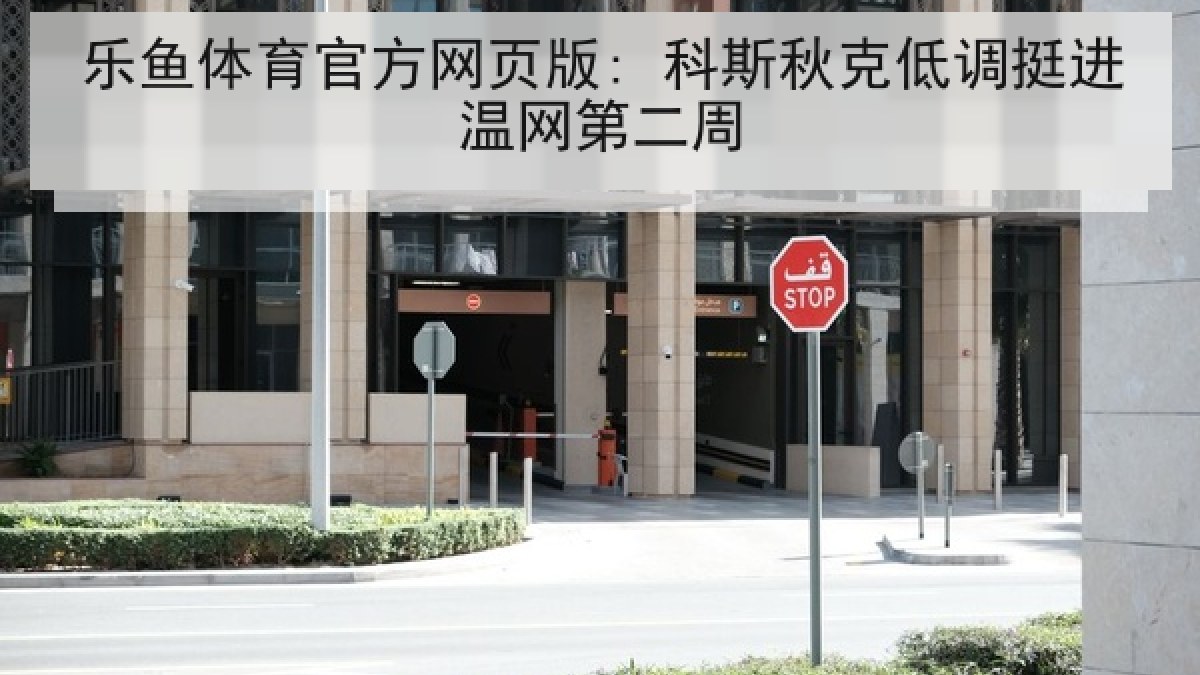 乐鱼体育官方网页版: 科斯秋克低调挺进温网第二周