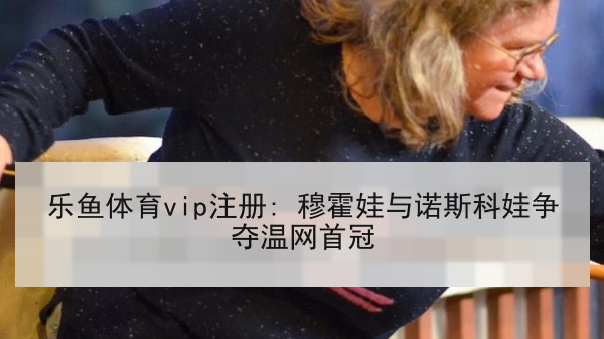 乐鱼体育vip注册: 穆霍娃与诺斯科娃争夺温网首冠 乐鱼体育vip注册: 穆霍娃与诺斯科娃争夺温网首冠