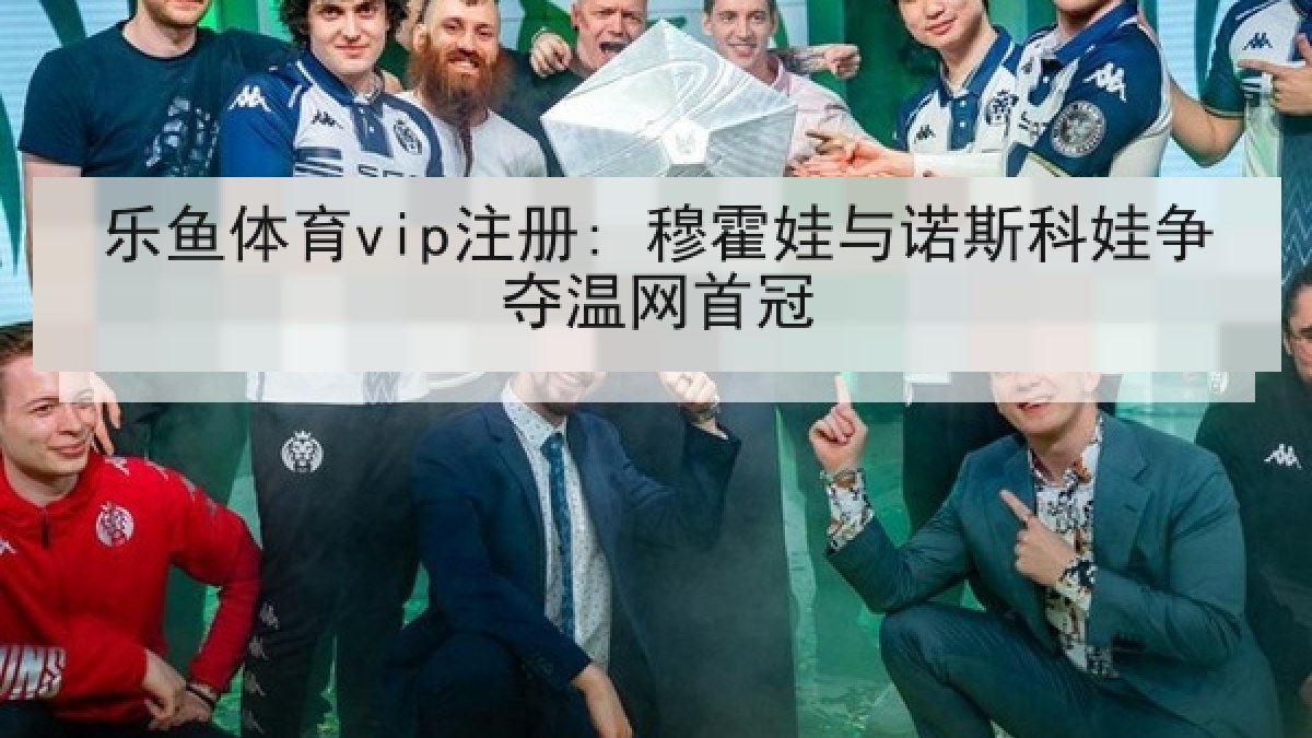 乐鱼体育vip注册: 穆霍娃与诺斯科娃争夺温网首冠 乐鱼体育vip注册: 穆霍娃与诺斯科娃争夺温网首冠