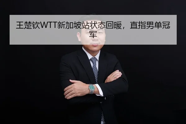 王楚钦WTT新加坡站状态回暖，直指男单冠军
