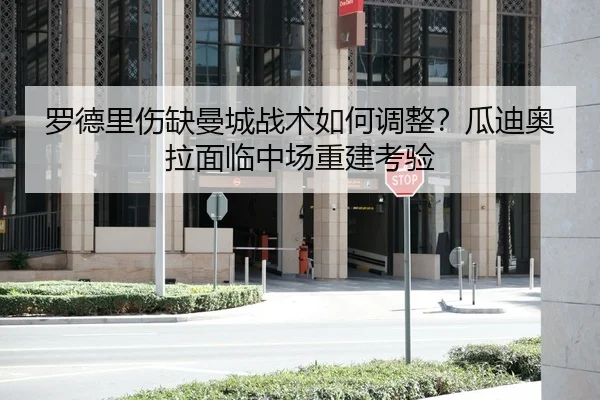 罗德里伤缺曼城战术如何调整？瓜迪奥拉面临中场重建考验