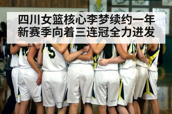 四川女篮核心李梦续约一年新赛季向着三连冠全力进发