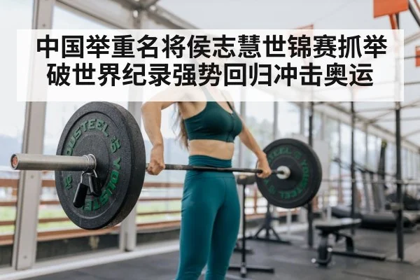 中国举重名将侯志慧世锦赛抓举破世界纪录强势回归冲击奥运