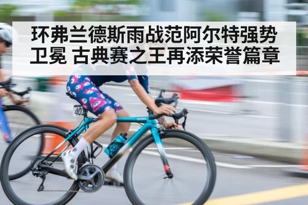 环弗兰德斯雨战范阿尔特强势卫冕 古典赛之王再添荣誉篇章