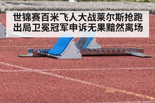 世锦赛百米飞人大战莱尔斯抢跑出局卫冕冠军申诉无果黯然离场
