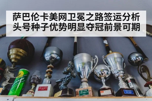 萨巴伦卡美网卫冕之路签运分析头号种子优势明显夺冠前景可期