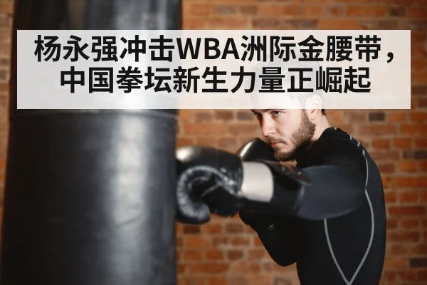杨永强冲击WBA洲际金腰带,中国拳坛新生力量正崛起