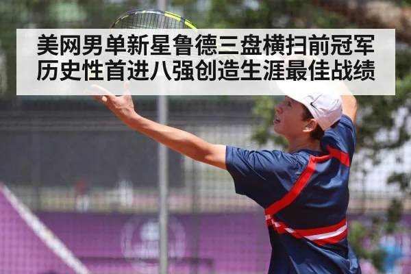 美网男单新星鲁德三盘横扫前冠军历史性首进八强创造生涯最佳战绩