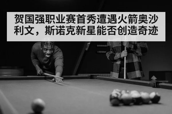 贺国强职业赛首秀遭遇火箭奥沙利文,斯诺克新星能否创造奇迹