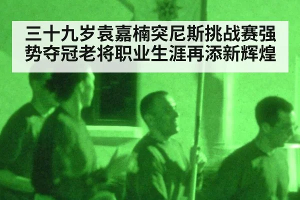 三十九岁袁嘉楠突尼斯挑战赛强势夺冠老将职业生涯再添新辉煌