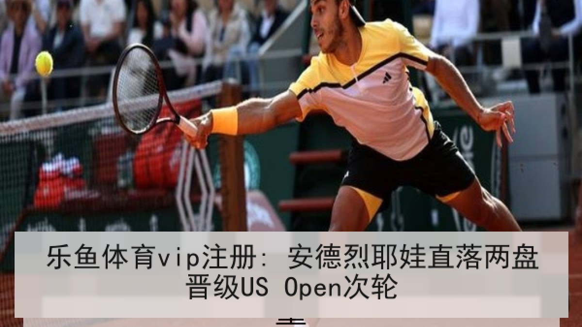 乐鱼体育vip注册: 安德烈耶娃直落两盘晋级US Open次轮 乐鱼体育vip注册: 安德烈耶娃直落两盘晋级US Open次轮
