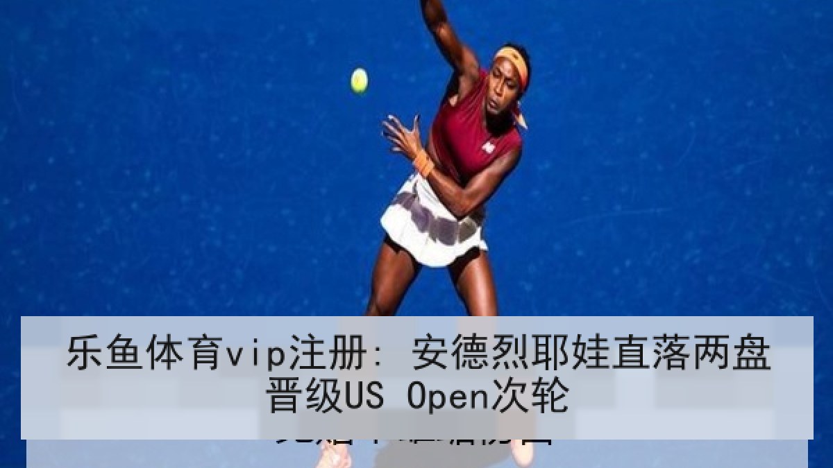 乐鱼体育vip注册: 安德烈耶娃直落两盘晋级US Open次轮