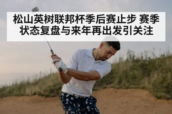 松山英树联邦杯季后赛止步 赛季状态复盘与来年再出发引关注
