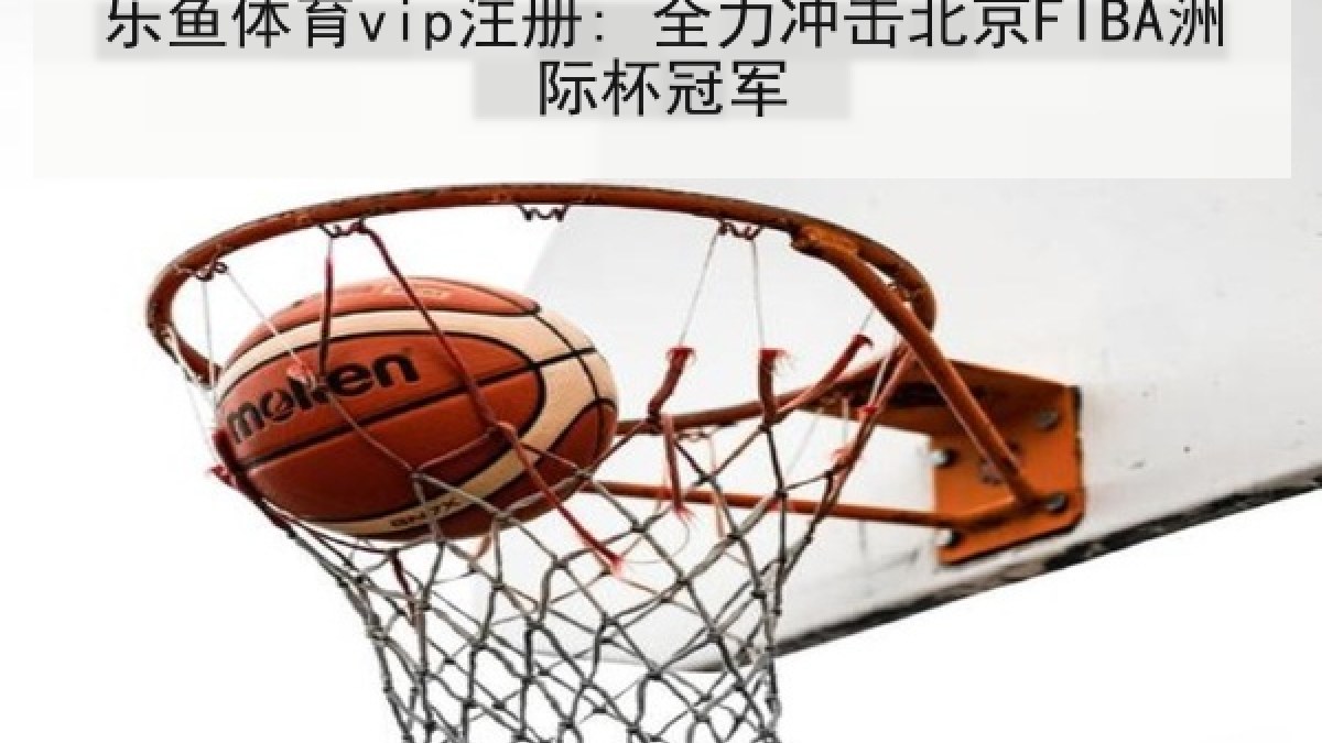 乐鱼体育vip注册: 全力冲击北京FIBA洲际杯冠军 乐鱼体育vip注册: 全力冲击北京FIBA洲际杯冠军